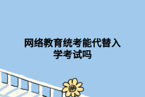 网络教育统考能代替入学考试吗 网络教育统考能代替入学考试吗