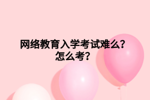 网络教育入学考试难么？怎么考？