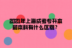 2021年上海成考专升本和本科有什么区别？
