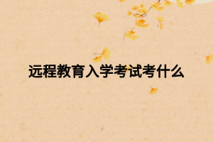 远程教育入学考试考什么 远程教育入学考试考什么