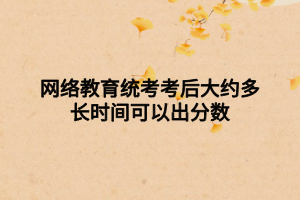网络教育统考考后大约多长时间可以出分数