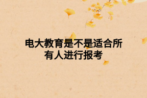 电大教育是不是适合所有人进行报考 电大教育是不是适合所有人进行报考