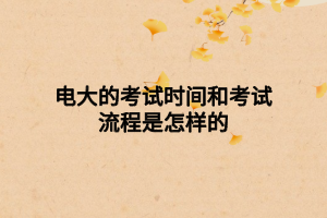 电大的考试时间和考试流程是怎样的