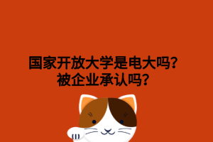 国家开放大学是电大吗?被企业承认吗? 国家开放大学是电大吗?被企业承认吗?
