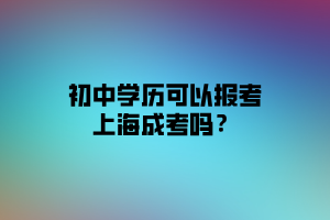 初中学历可以报考上海成考吗？