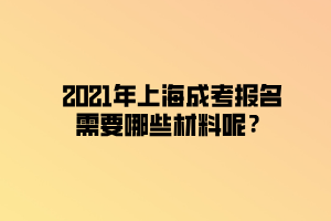 2021年上海成考报名需要哪些材料呢? 2021年上海成考报名需要哪些材料呢?
