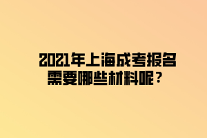 2021年上海成考报名需要哪些材料呢？