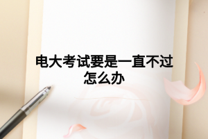电大考试要是一直不过怎么办