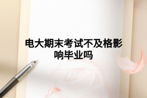 电大期末考试不及格影响毕业吗 电大期末考试不及格影响毕业吗