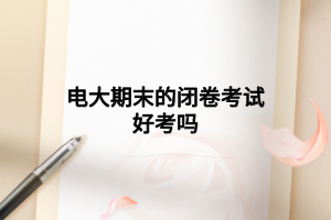 电大期末的闭卷考试好考吗 电大期末的闭卷考试好考吗
