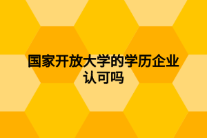 国家开放大学的学历企业认可吗