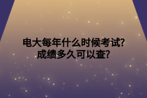 电大每年什么时候考试_成绩多久可以查_