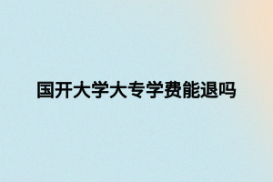 国开大学大专学费能退吗 国开大学大专学费能退吗