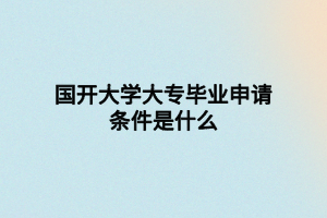国开大学大专毕业申请条件是什么