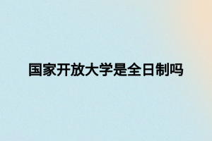 国家开放大学是全日制吗