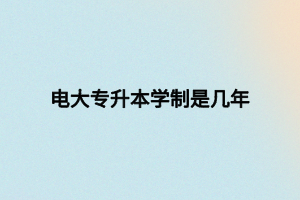 电大专升本学制是几年 电大专升本学制是几年