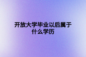 开放大学毕业以后属于什么学历 开放大学毕业以后属于什么学历