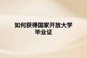 如何获得国家开放大学毕业证