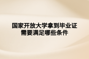 国家开放大学拿到毕业证需要满足哪些条件