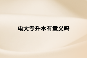 电大专升本有意义吗