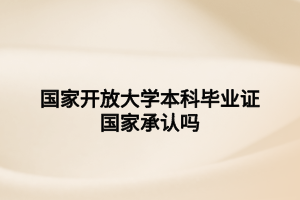 国家开放大学本科毕业证国家承认吗 国家开放大学本科毕业证国家承认吗