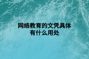网络教育的文凭具体有什么用处 网络教育的文凭具体有什么用处
