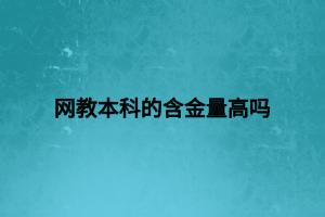 网教本科的含金量高吗 网教本科的含金量高吗