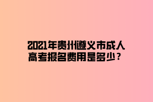 2021年贵州遵义市成人高考报名费用是多少？