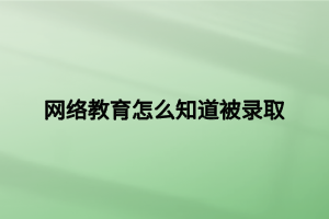 网络教育怎么知道被录取 网络教育怎么知道被录取