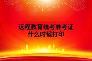 远程教育统考准考证什么时候打印 远程教育统考准考证什么时候打印