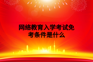 网络教育入学考试免考条件是什么