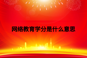 网络教育学分是什么意思 网络教育学分是什么意思