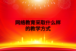 网络教育采取什么样的教学方式 网络教育采取什么样的教学方式