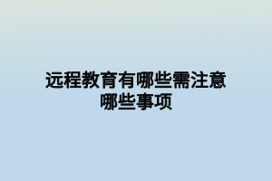 远程教育有哪些需注意哪些事项 远程教育有哪些需注意哪些事项