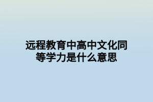 远程教育中高中文化同等学力是什么意思 远程教育中高中文化同等学力是什么意思