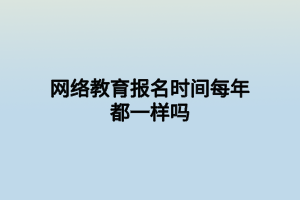 网络教育报名时间每年都一样吗 网络教育报名时间每年都一样吗