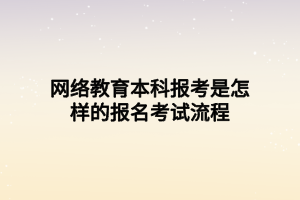 网络教育本科报考是怎样的报名考试流程 网络教育本科报考是怎样的报名考试流程