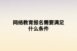 网络教育报名需要满足什么条件 网络教育报名需要满足什么条件