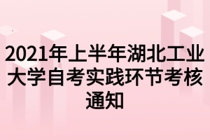 2021年上半年湖北工业大学自考实践环节考核通知 2021年上半年湖北工业大学自考实践环节考核通知