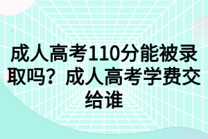 成人高考110分能被录取吗？成人高考学费交给谁