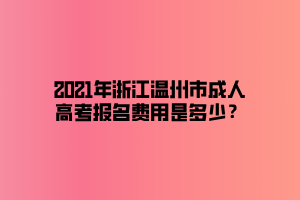 2021年浙江温州市成人高考报名费用是多少？