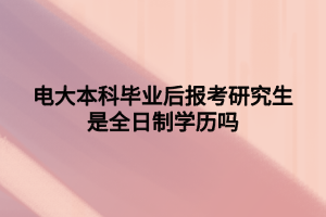 电大本科毕业后报考研究生是全日制学历吗 电大本科毕业后报考研究生是全日制学历吗