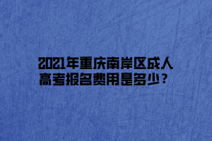 2021年重庆南岸区成人高考报名费用是多少？