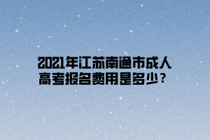2021年江苏南通市成人高考报名费用是多少？