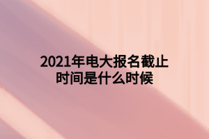 2021年电大报名截止时间是什么时候