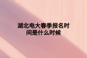 湖北电大春季报名时间是什么时候