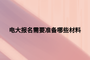 电大报名需要准备哪些材料