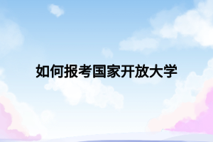 如何报考国家开放大学 如何报考国家开放大学