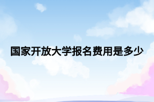 国家开放大学报名费用是多少