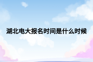 湖北电大报名时间是什么时候